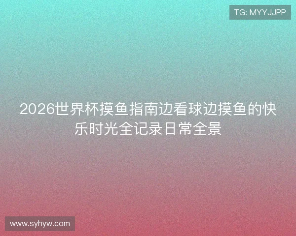 2026世界杯摸鱼指南边看球边摸鱼的快乐时光全记录日常全景
