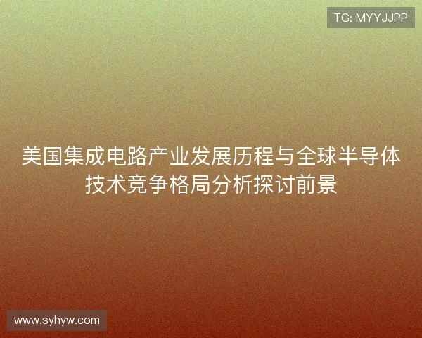 美国集成电路产业发展历程与全球半导体技术竞争格局分析探讨前景 美国集成电路产业发展历程与全球半导体技术竞争格局分析探讨前景